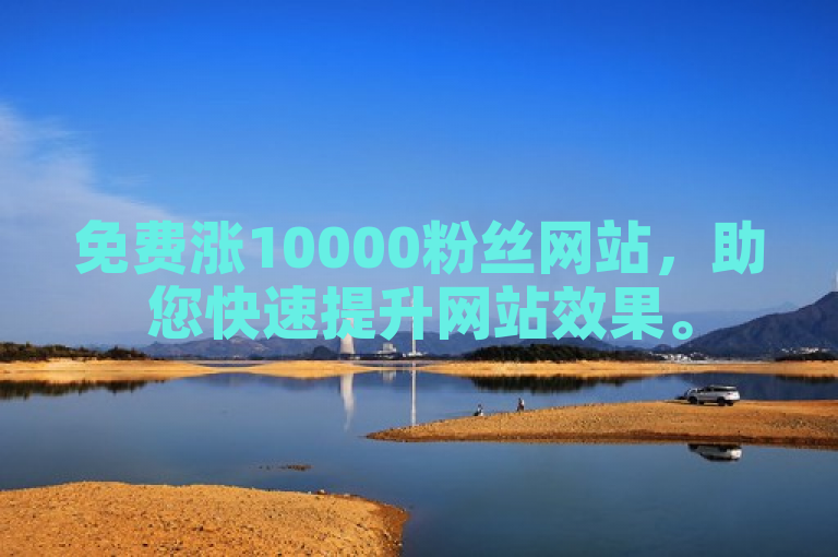 免费涨10000粉丝网站，助您快速提升网站效果。