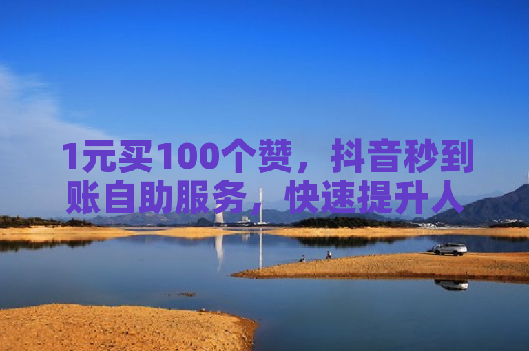 1元买100个赞，抖音秒到账自助服务，快速提升人气。