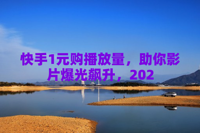 快手1元购播放量，助你影片爆光飙升，2025必备技巧！