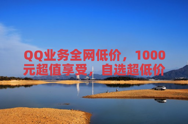 QQ业务全网低价，1000元超值享受，自选超低价服务。