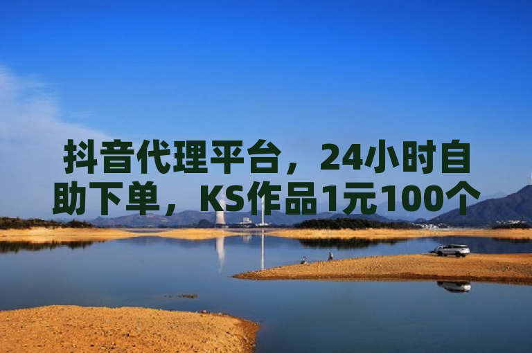 抖音代理平台，24小时自助下单，KS作品1元100个。