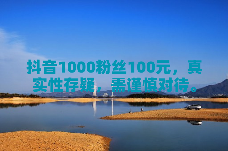 抖音1000粉丝100元，真实性存疑，需谨慎对待。