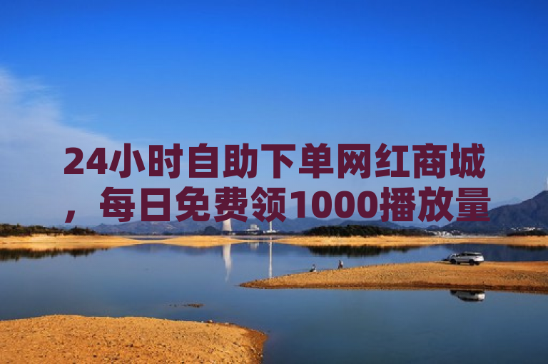 24小时自助下单网红商城，每日免费领1000播放量。