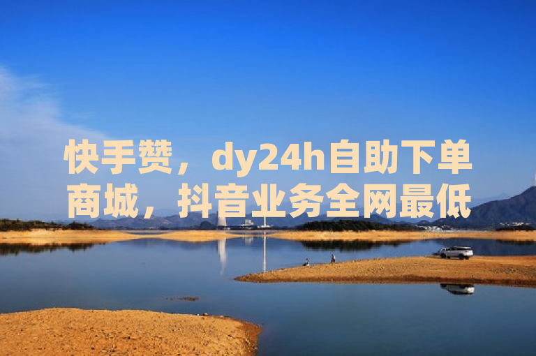 快手赞，dy24h自助下单商城，抖音业务全网最低价，24小时快手下单平台便宜。