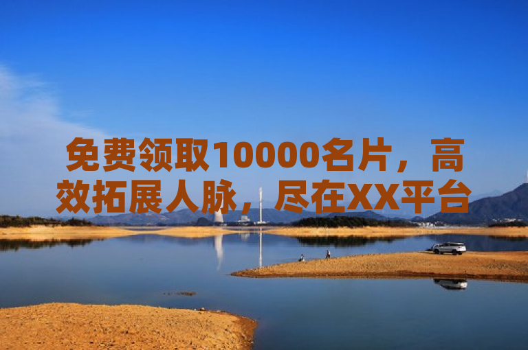 免费领取10000名片，高效拓展人脉，尽在XX平台。