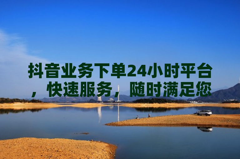 抖音业务下单24小时平台，快速服务，随时满足您的抖音需求。