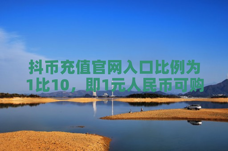 抖币充值官网入口比例为1比10，即1元人民币可购买10个抖币。