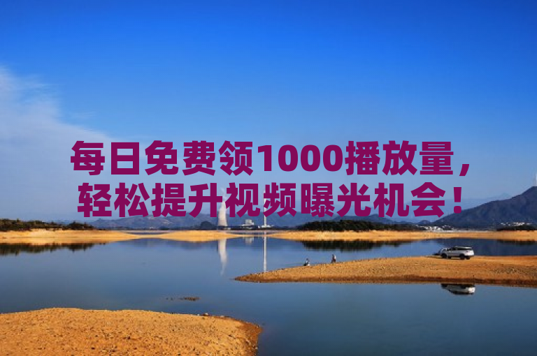 每日免费领1000播放量，轻松提升视频曝光机会！