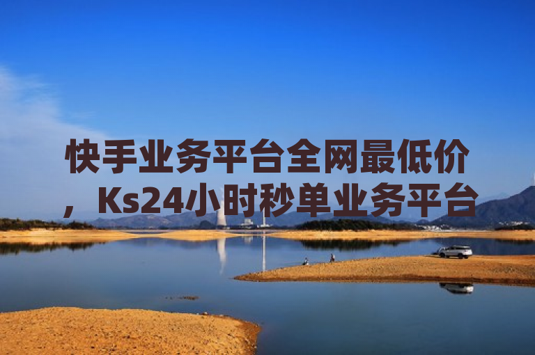 快手业务平台全网最低价，Ks24小时秒单业务平台低价，dy浏览量业务热血重燃！