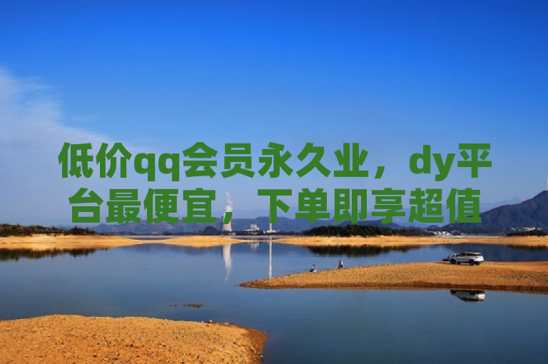 低价qq会员永久业，dy平台最便宜，下单即享超值优惠。