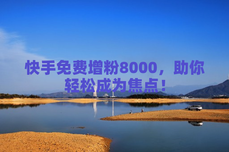 快手免费增粉8000，助你轻松成为焦点！