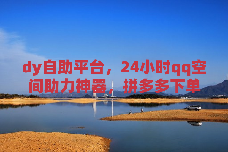 dy自助平台，24小时qq空间助力神器，拼多多下单无忧。