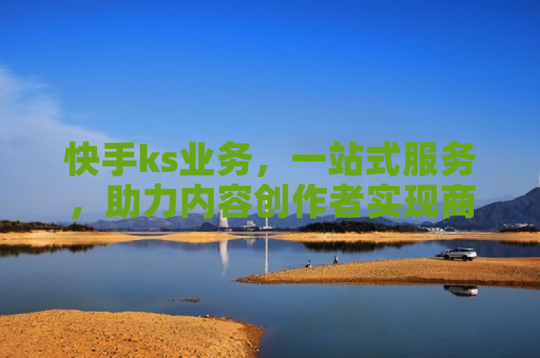 快手ks业务，一站式服务，助力内容创作者实现商业价值。