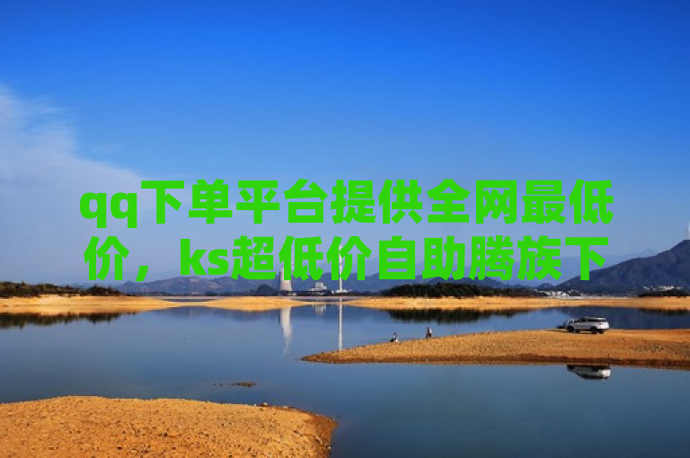 qq下单平台提供全网最低价，ks超低价自助腾族下单平台，24小时自助下单服务。