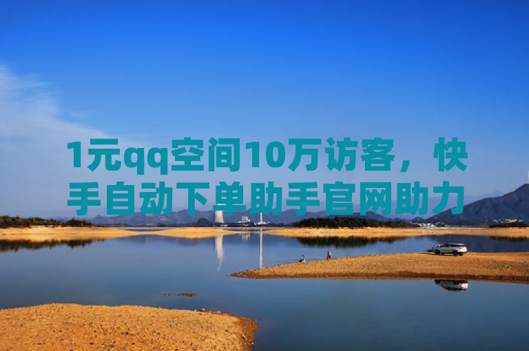 1元qq空间10万访客，快手自动下单助手官网助力热度提升。