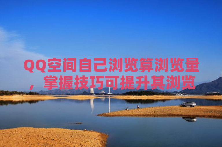 QQ空间自己浏览算浏览量，掌握技巧可提升其浏览量。