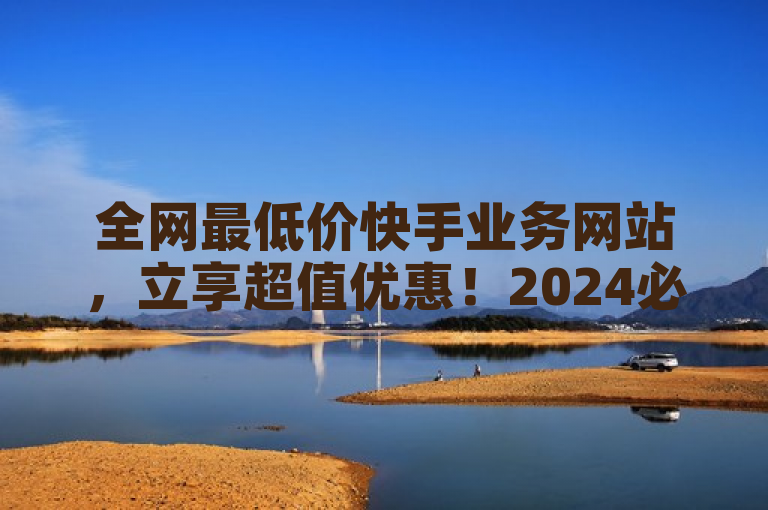 全网最低价快手业务网站，立享超值优惠！2024必学。