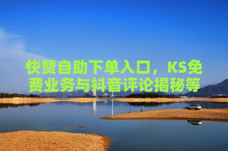 快赞自助下单入口，KS免费业务与抖音评论揭秘等你来。