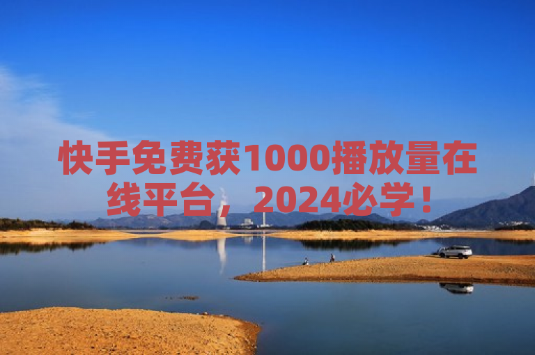 快手免费获1000播放量在线平台，2024必学！