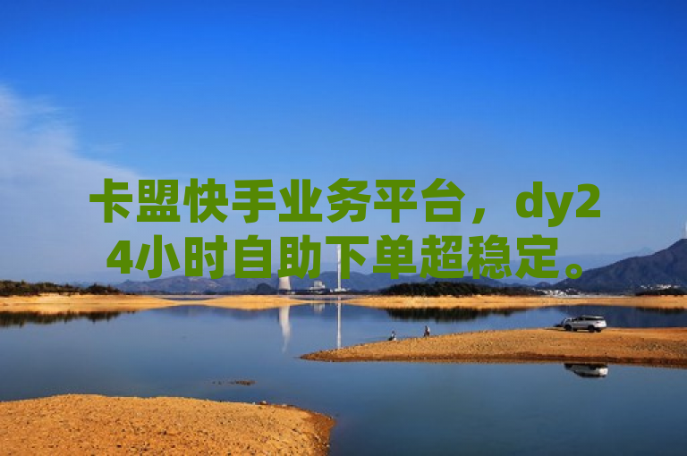 卡盟快手业务平台，dy24小时自助下单超稳定。