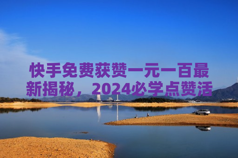 快手免费获赞一元一百最新揭秘，2024必学点赞活动！