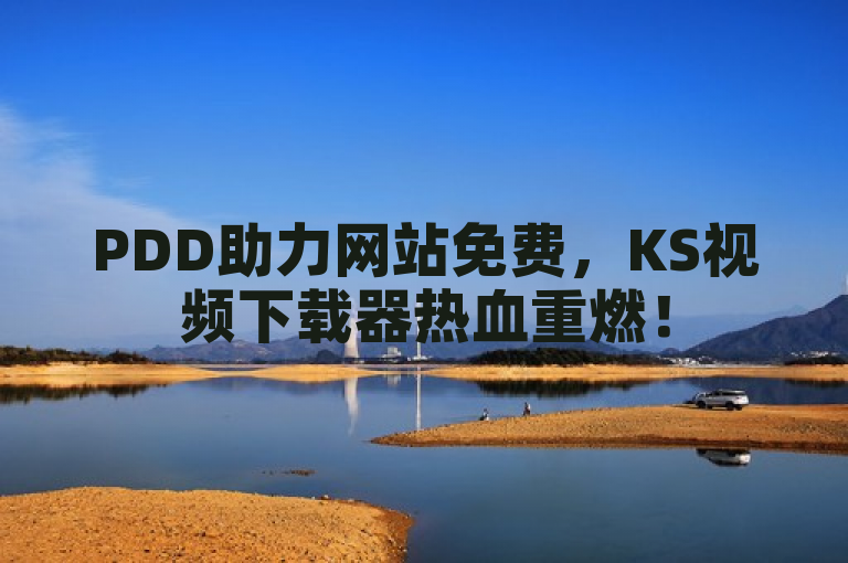 PDD助力网站免费，KS视频下载器热血重燃！