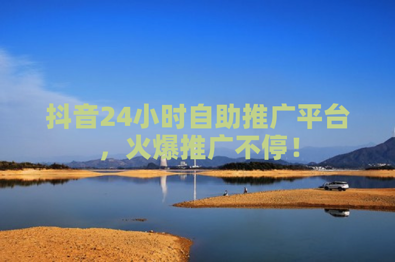 抖音24小时自助推广平台，火爆推广不停！