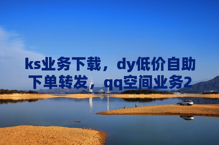 ks业务下载，dy低价自助下单转发，qq空间业务24小时免费平台。