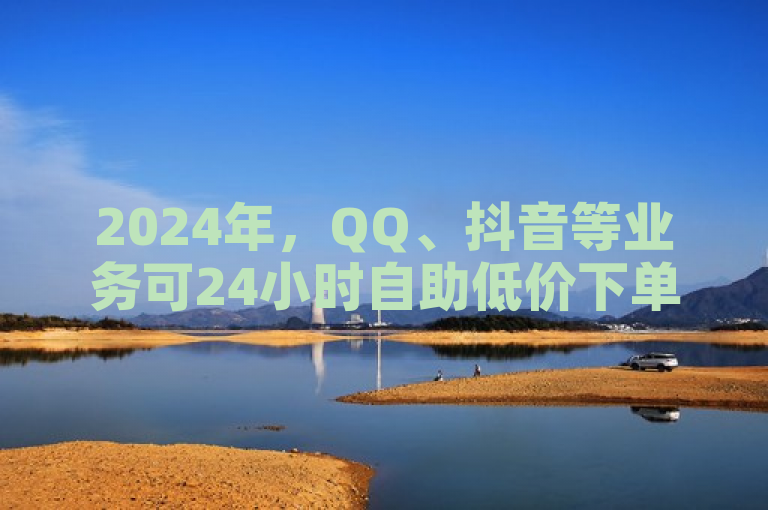 2024年，QQ、抖音等业务可24小时自助低价下单，网易云也有24h商城。