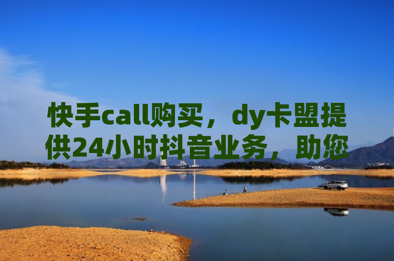 快手call购买，dy卡盟提供24小时抖音业务，助您热血重燃！