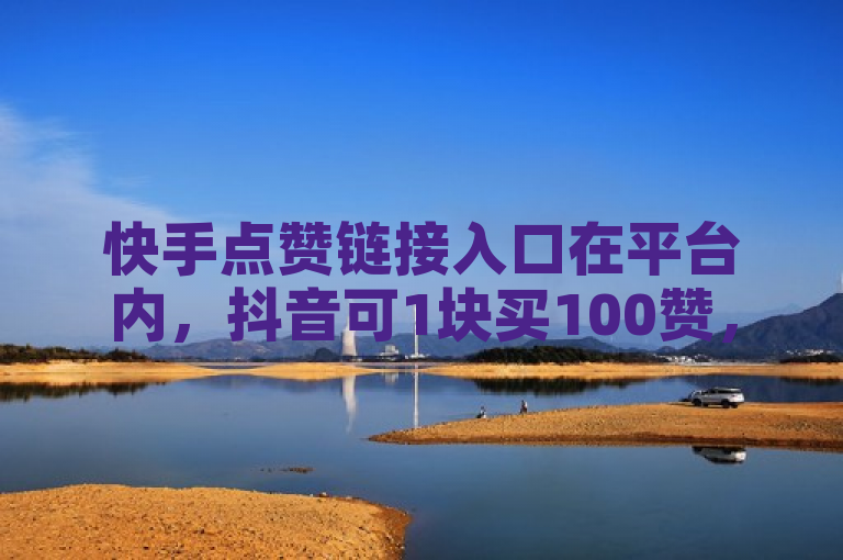 快手点赞链接入口在平台内，抖音可1块买100赞，还有免费领5000赞途径。