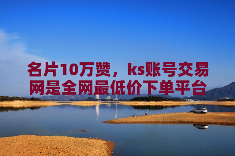 名片10万赞，ks账号交易网是全网最低价下单平台及卡密在线自动发卡平台。