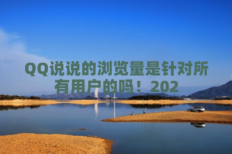 QQ说说的浏览量是针对所有用户的吗！2025必学。