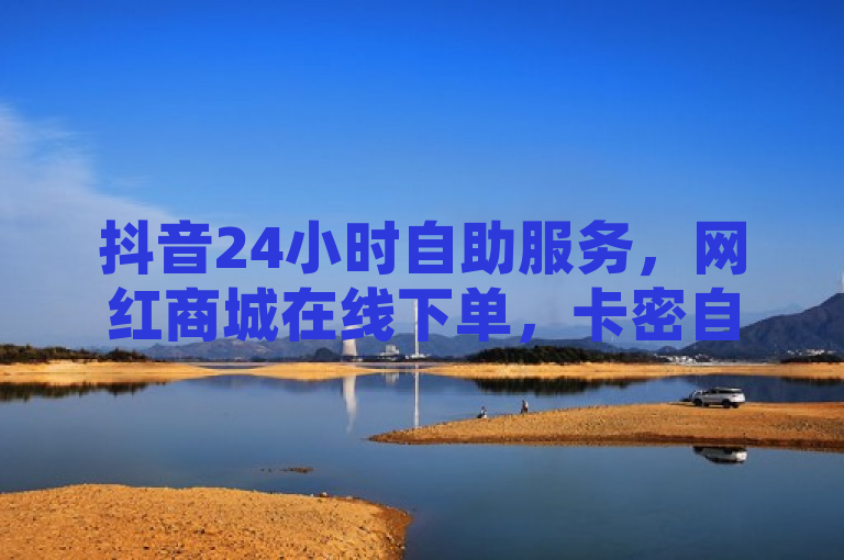 抖音24小时自助服务，网红商城在线下单，卡密自动发卡。