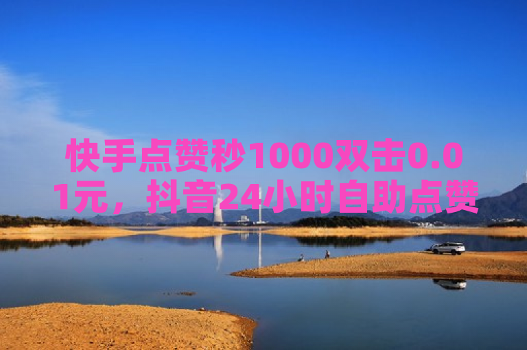 快手点赞秒1000双击0.01元，抖音24小时自助点赞平台上线！