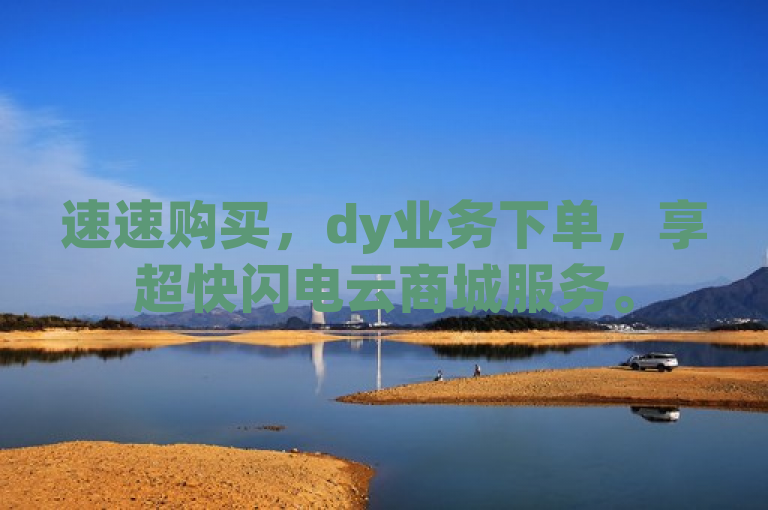 速速购买，dy业务下单，享超快闪电云商城服务。