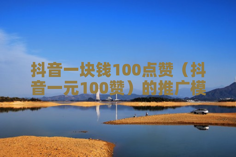 抖音一块钱100点赞（抖音一元100赞）的推广模式受关注。