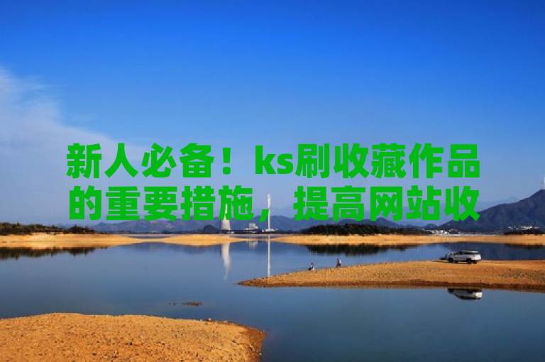 新人必备！ks刷收藏作品的重要措施，提高网站收藏量的方法和技巧。