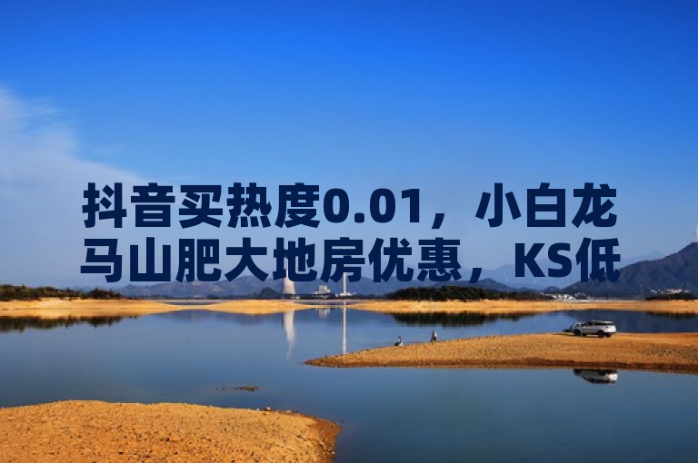 抖音买热度0.01，小白龙马山肥大地房优惠，KS低价作品双击，熊猫业务下单平台超低价。