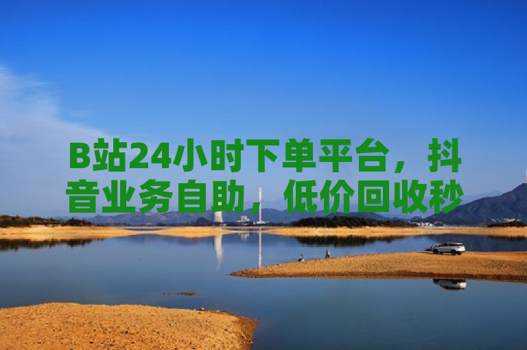 B站24小时下单平台，抖音业务自助，低价回收秒结。