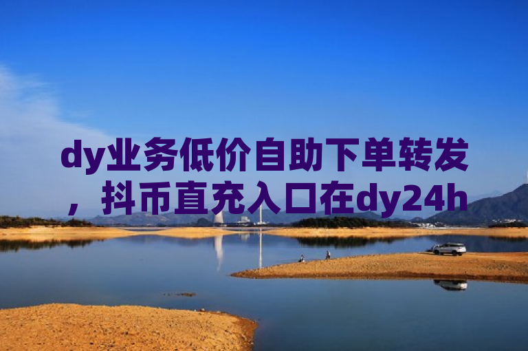 dy业务低价自助下单转发，抖币直充入口在dy24h自助下单商城。