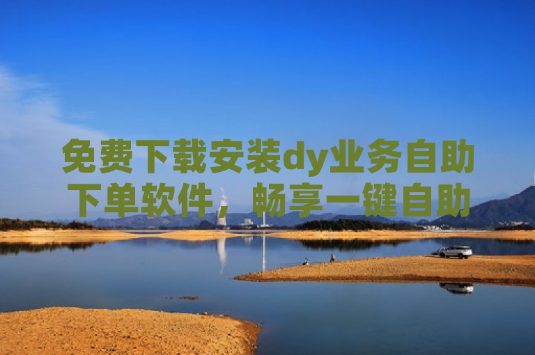 免费下载安装dy业务自助下单软件，畅享一键自助服务。