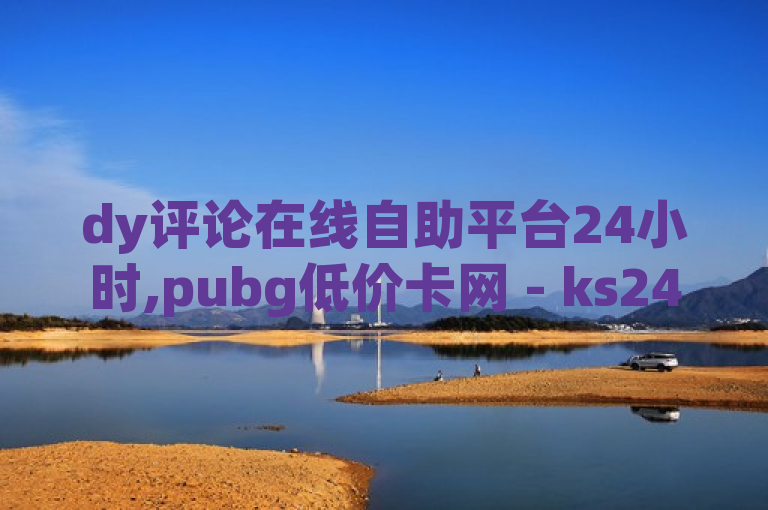 dy评论在线自助平台24小时,pubg低价卡网 - ks24下单平台最低 - ks和ks是一个平台震撼发布!