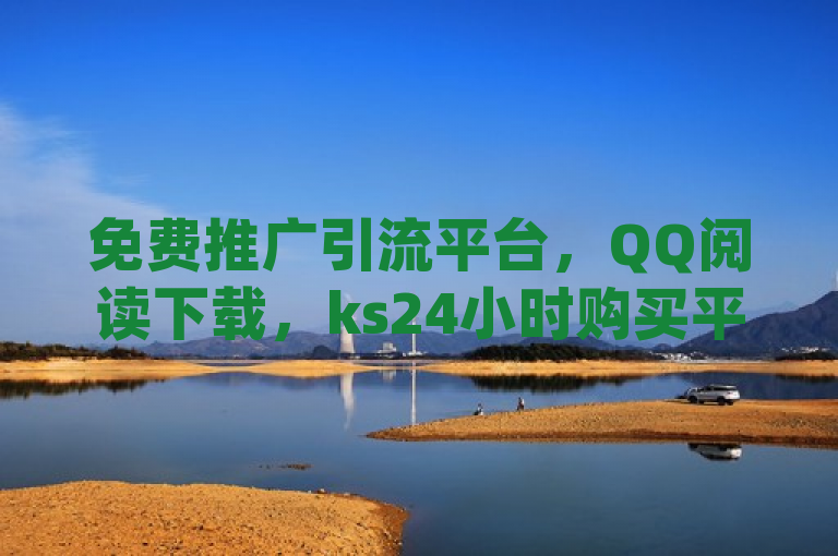 免费推广引流平台，QQ阅读下载，ks24小时购买平台，免费刷dy浏览量app。