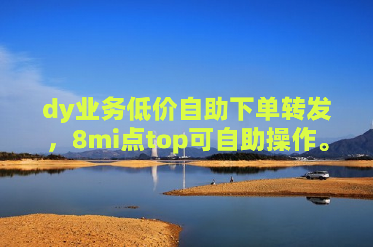 dy业务低价自助下单转发，8mi点top可自助操作。