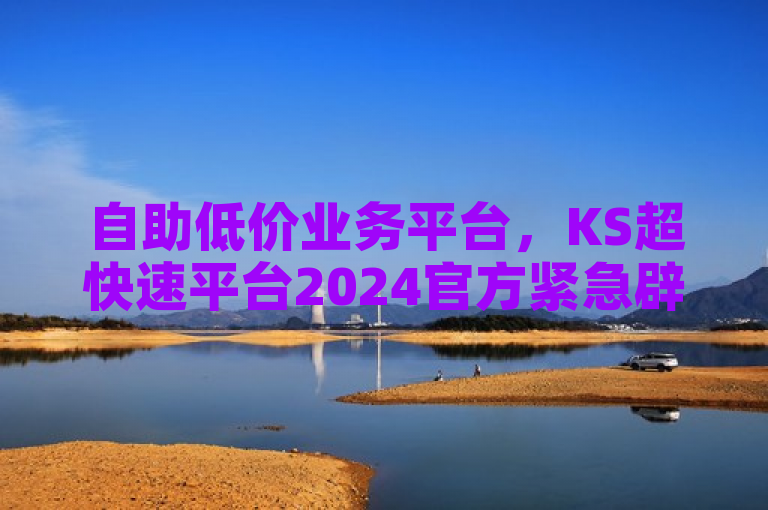 自助低价业务平台，KS超快速平台2024官方紧急辟谣！