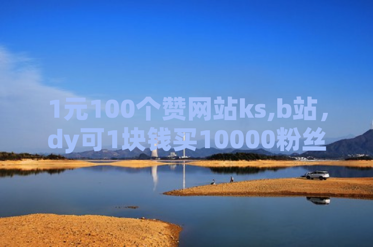 1元100个赞网站ks,b站，dy可1块钱买10000粉丝。