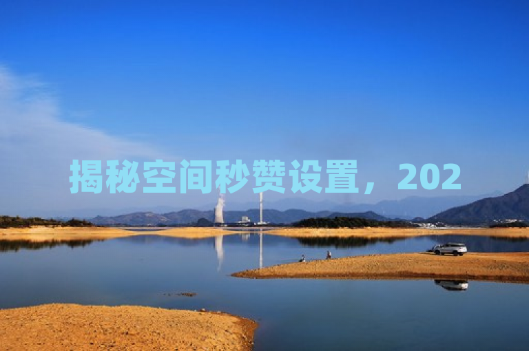 揭秘空间秒赞设置，2025年必学自定义秒赞方法！