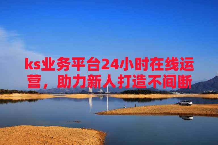 ks业务平台24小时在线运营，助力新人打造不间断商业增长！