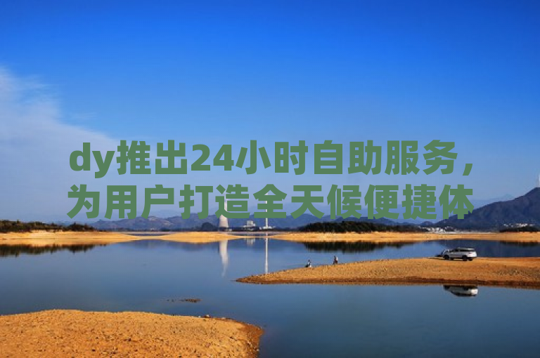 dy推出24小时自助服务，为用户打造全天候便捷体验。